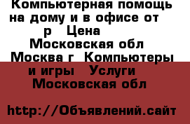 Компьютерная помощь на дому и в офисе от 200р › Цена ­ 200 - Московская обл., Москва г. Компьютеры и игры » Услуги   . Московская обл.